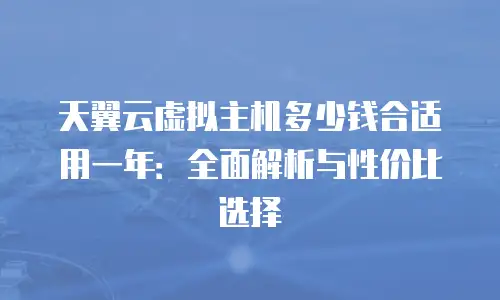 天翼云虚拟主机多少钱合适用一年：全面解析与性价比选择