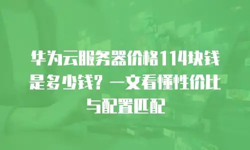 华为云服务器价格114块钱是多少钱？一文看懂性价比与配置匹配