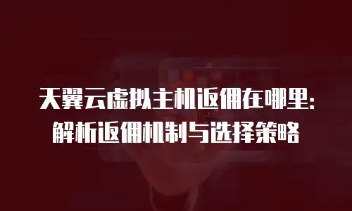天翼云虚拟主机返佣在哪里：解析返佣机制与选择策略