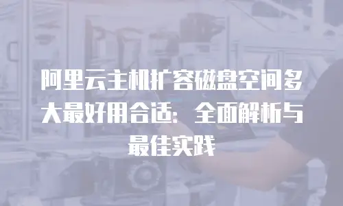 阿里云主机扩容磁盘空间多大最好用合适：全面解析与最佳实践