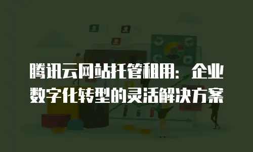 腾讯云网站托管租用：企业数字化转型的灵活解决方案