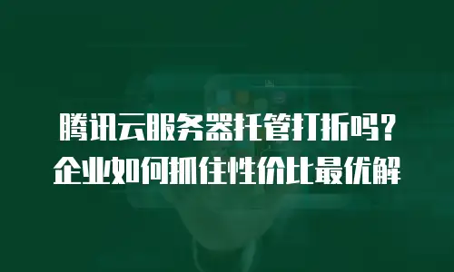腾讯云服务器托管打折吗？企业如何抓住性价比最优解