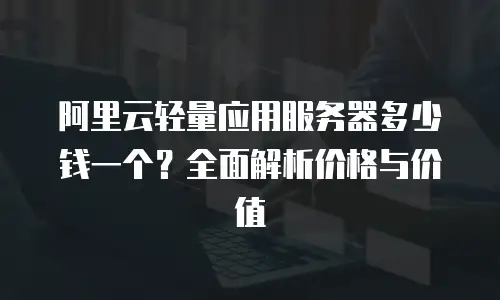 阿里云轻量应用服务器多少钱一个？全面解析价格与价值