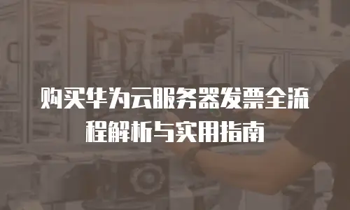购买华为云服务器发票全流程解析与实用指南