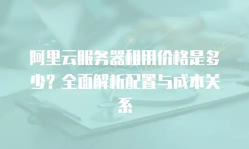 阿里云服务器租用价格是多少？全面解析配置与成本关系