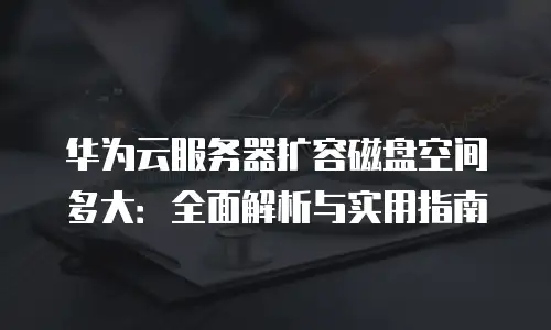 华为云服务器扩容磁盘空间多大：全面解析与实用指南