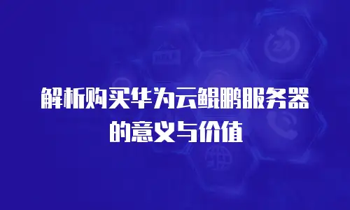 解析购买华为云鲲鹏服务器的意义与价值
