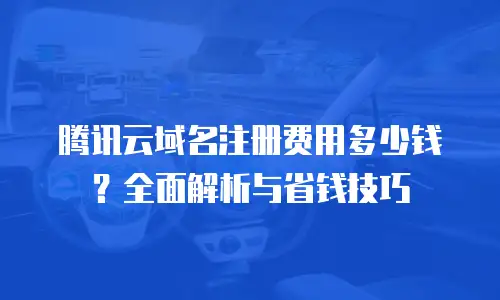 腾讯云域名注册费用多少钱？全面解析与省钱技巧