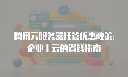 腾讯云服务器托管优惠政策：企业上云的省钱指南