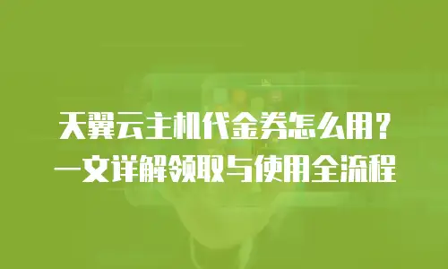 天翼云主机代金券怎么用？一文详解领取与使用全流程