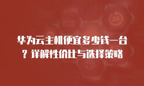 华为云主机便宜多少钱一台？详解性价比与选择策略