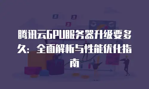 腾讯云GPU服务器升级要多久：全面解析与性能优化指南