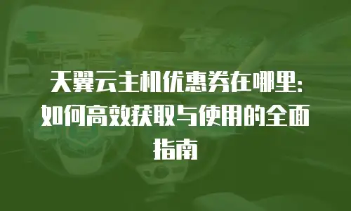 天翼云主机优惠券在哪里：如何高效获取与使用的全面指南