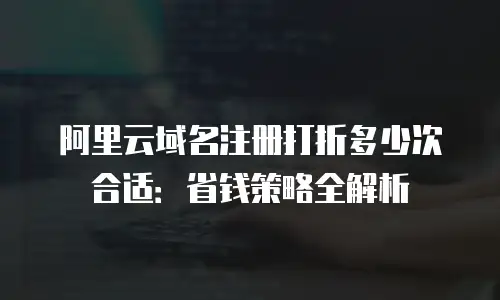 阿里云域名注册打折多少次合适：省钱策略全解析