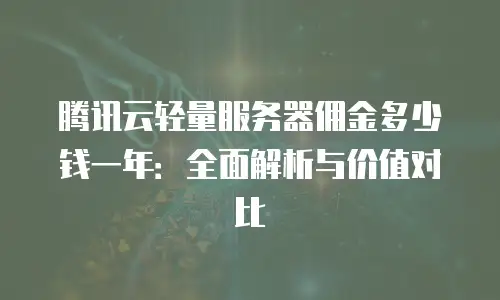 腾讯云轻量服务器佣金多少钱一年：全面解析与价值对比