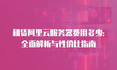 租赁阿里云服务器费用多少：全面解析与性价比指南
