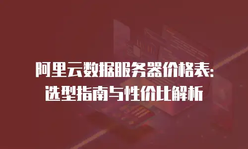阿里云数据服务器价格表：选型指南与性价比解析