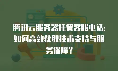 腾讯云服务器托管客服电话：如何高效获取技术支持与服务保障？