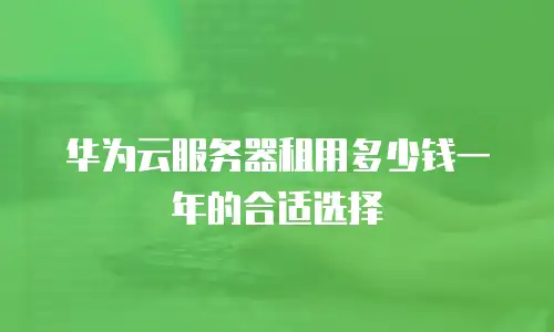 华为云服务器租用多少钱一年的合适选择