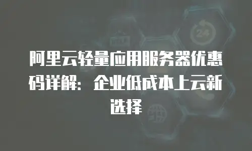 阿里云轻量应用服务器优惠码详解：企业低成本上云新选择