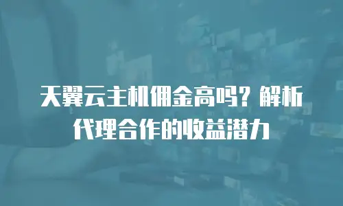 天翼云主机佣金高吗？解析代理合作的收益潜力