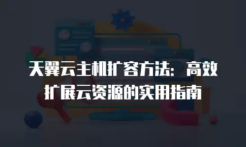天翼云主机扩容方法：高效扩展云资源的实用指南