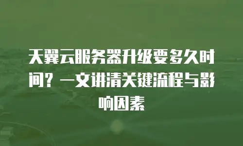 天翼云服务器升级要多久时间？一文讲清关键流程与影响因素