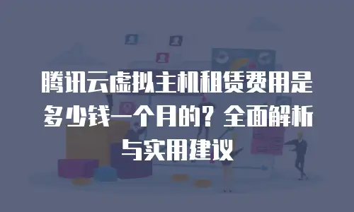 腾讯云虚拟主机租赁费用是多少钱一个月的？全面解析与实用建议