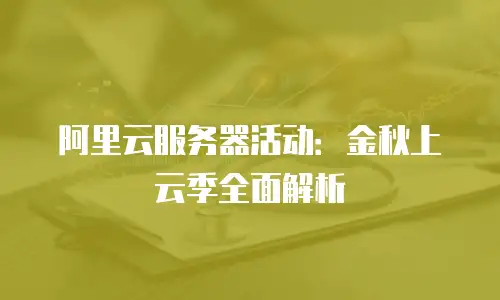 阿里云服务器活动：金秋上云季全面解析