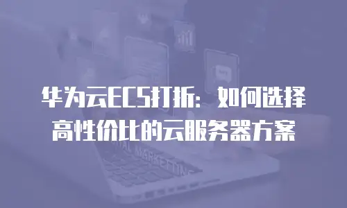 华为云ECS打折：如何选择高性价比的云服务器方案