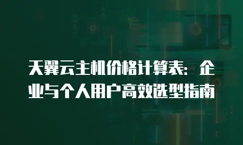 天翼云主机价格计算表：企业与个人用户高效选型指南