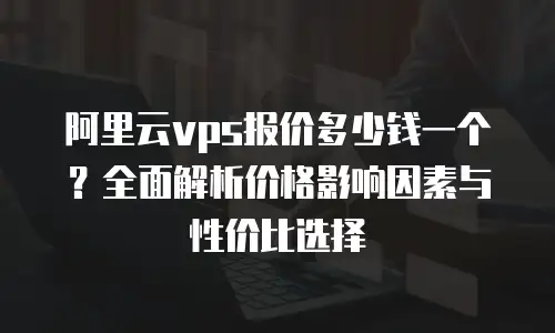 阿里云vps报价多少钱一个？全面解析价格影响因素与性价比选择