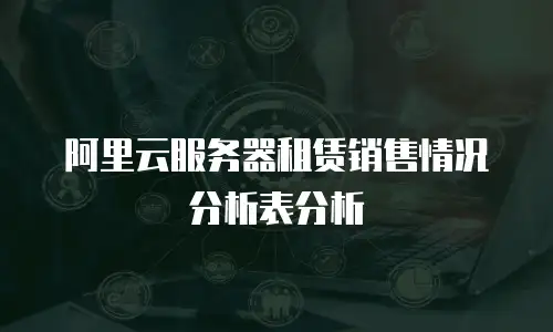 阿里云服务器租赁销售情况分析表分析