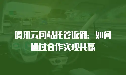 腾讯云网站托管返佣：如何通过合作实现共赢