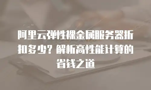 阿里云弹性裸金属服务器折扣多少？解析高性能计算的省钱之道