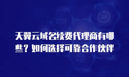 天翼云域名续费代理商有哪些？如何选择可靠合作伙伴