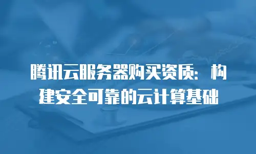 腾讯云服务器购买资质：构建安全可靠的云计算基础