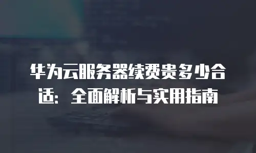华为云服务器续费贵多少合适：全面解析与实用指南