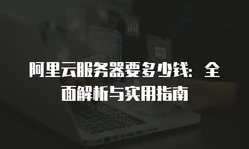 阿里云服务器要多少钱：全面解析与实用指南