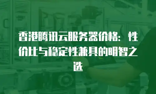 香港腾讯云服务器价格：性价比与稳定性兼具的明智之选