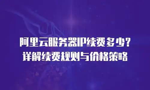 阿里云服务器IP续费多少？详解续费规则与价格策略