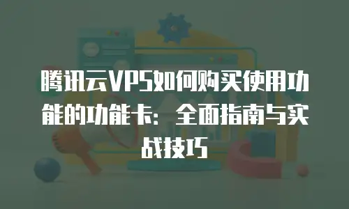 腾讯云VPS如何购买使用功能的功能卡：全面指南与实战技巧