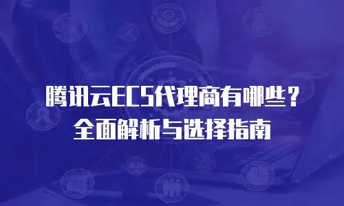 腾讯云ECS代理商有哪些？全面解析与选择指南
