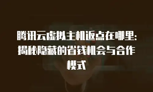 腾讯云虚拟主机返点在哪里：揭秘隐藏的省钱机会与合作模式