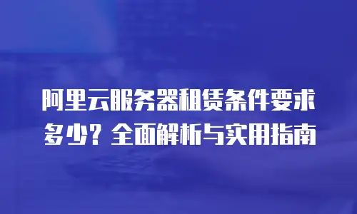 阿里云服务器租赁条件要求多少？全面解析与实用指南