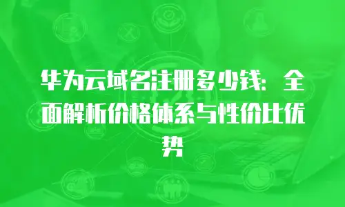 华为云域名注册多少钱：全面解析价格体系与性价比优势