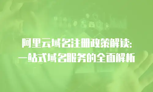 阿里云域名注册政策解读：一站式域名服务的全面解析