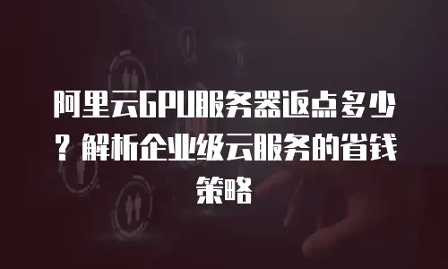 阿里云GPU服务器返点多少？解析企业级云服务的省钱策略