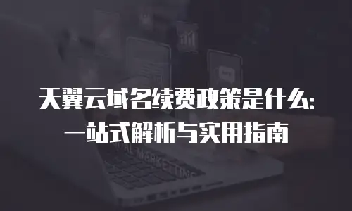 天翼云域名续费政策是什么：一站式解析与实用指南