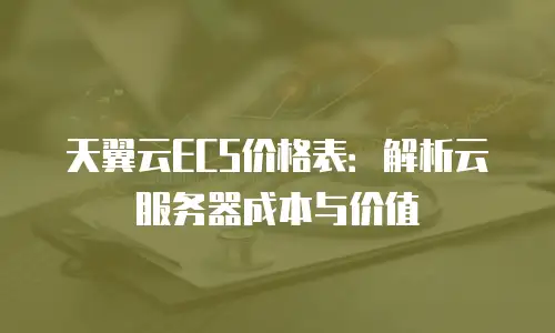 天翼云ECS价格表：解析云服务器成本与价值